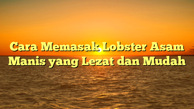 Cara Memasak Lobster Asam Manis yang Lezat dan Mudah
