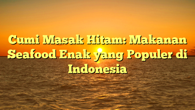 Cumi Masak Hitam: Makanan Seafood Enak yang Populer di Indonesia