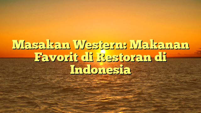 Masakan Western: Makanan Favorit di Restoran di Indonesia