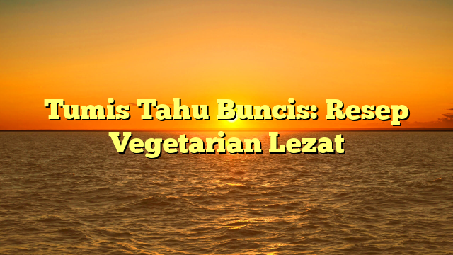 Tumis Tahu Buncis: Resep Vegetarian Lezat